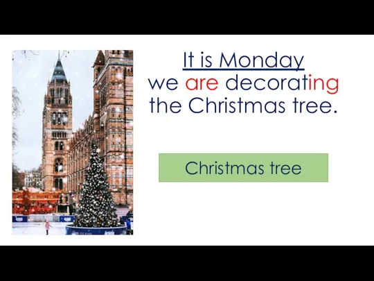It is Monday we are decorating the Christmas tree. Christmas tree