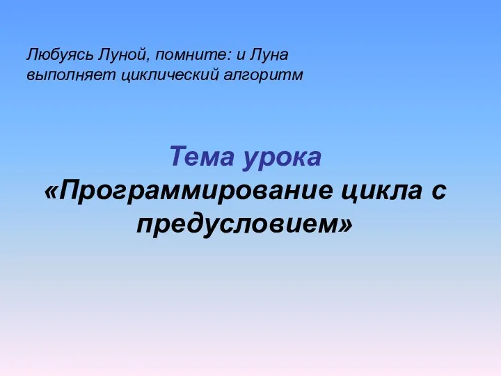 Тема урока «Программирование цикла с предусловием» Любуясь Луной, помните: и Луна выполняет циклический алгоритм