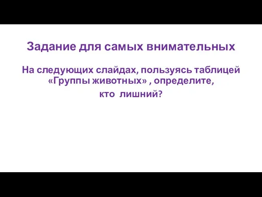 Задание для самых внимательных На следующих слайдах, пользуясь таблицей «Группы животных» , определите, кто лишний?