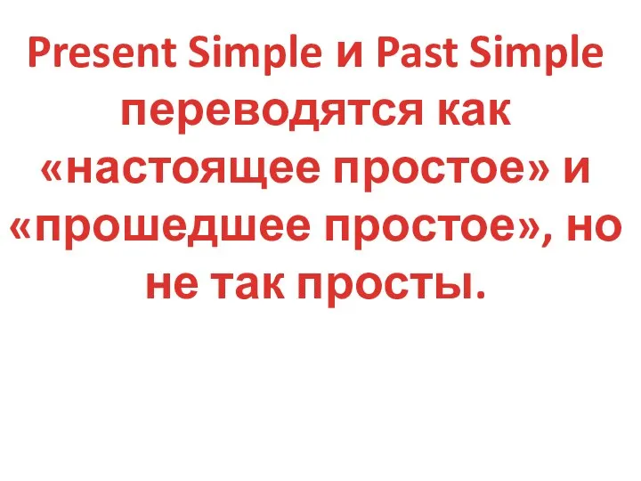 Present Simple и Past Simple переводятся как «настоящее простое» и «прошедшее простое», но не так просты.