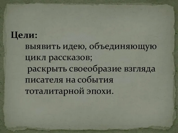 Цели: выявить идею, объединяющую цикл рассказов; раскрыть своеобразие взгляда писателя на события тоталитарной эпохи.