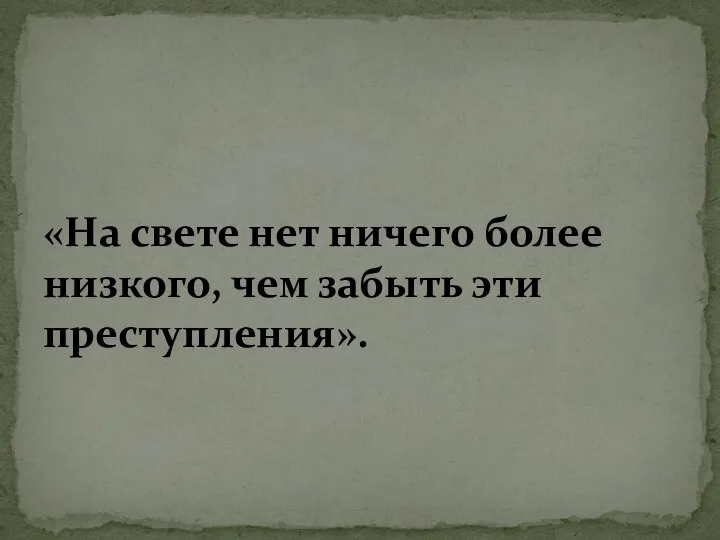 «На свете нет ничего более низкого, чем забыть эти преступления».