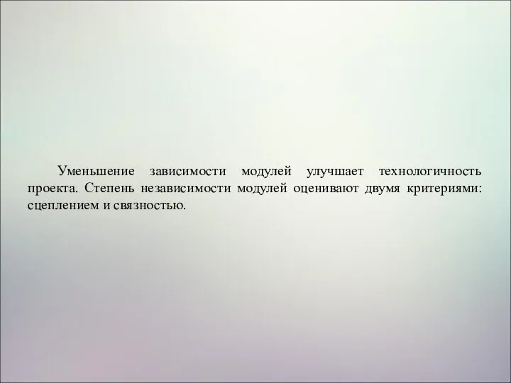 Уменьшение зависимости модулей улучшает технологичность проекта. Степень независимости модулей оценивают двумя критериями: сцеплением и связностью.