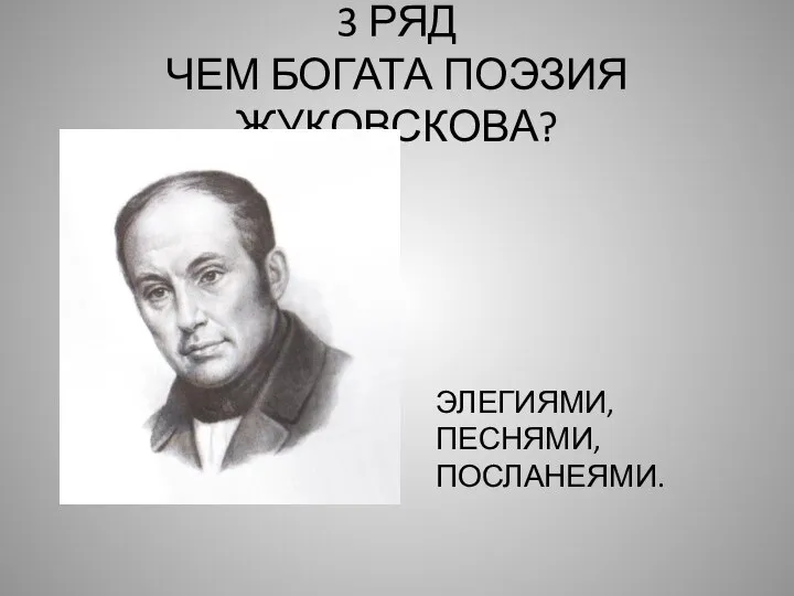 3 РЯД ЧЕМ БОГАТА ПОЭЗИЯ ЖУКОВСКОВА? ЭЛЕГИЯМИ,ПЕСНЯМИ,ПОСЛАНЕЯМИ.