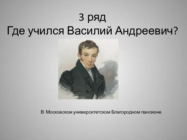 3 ряд Где учился Василий Андреевич? В Московском университетском Благородном пансионе