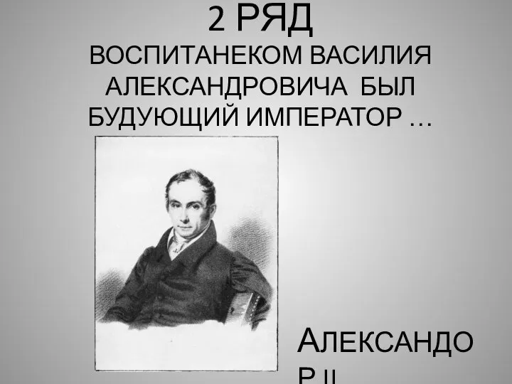 2 РЯД ВОСПИТАНЕКОМ ВАСИЛИЯ АЛЕКСАНДРОВИЧА БЫЛ БУДУЮЩИЙ ИМПЕРАТОР … АЛЕКСАНДОР II