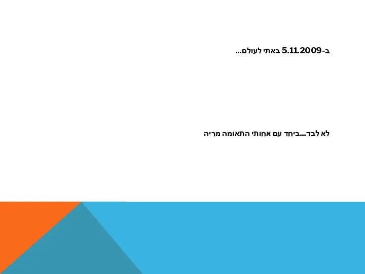 ב-5.11.2009 באתי לעולם... לא לבד...ביחד עם אחותי התאומה מריה