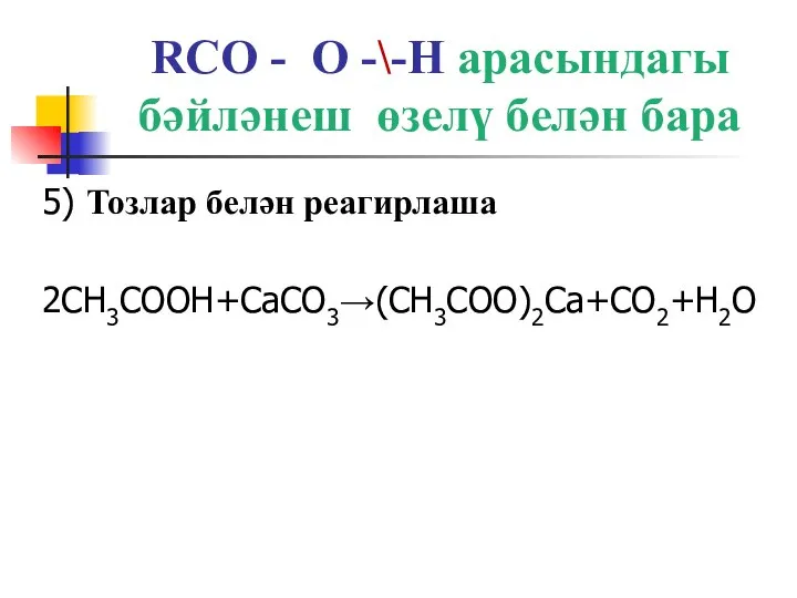 RCO - O -\-H арасындагы бәйләнеш өзелү белән бара 5) Тозлар белән реагирлаша 2CH3COOH+CaCO3→(CH3COO)2Ca+CO2+H2O