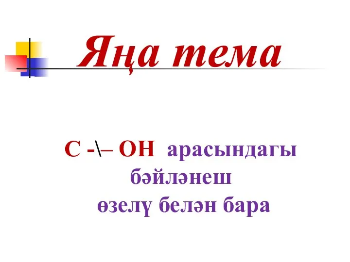 Яңа тема С -\– ОН арасындагы бәйләнеш өзелү белән бара