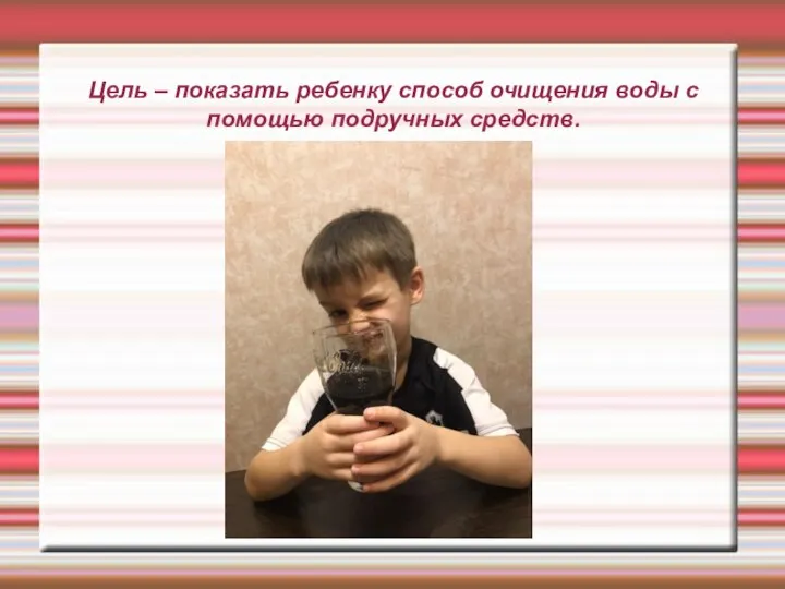 Цель – показать ребенку способ очищения воды с помощью подручных средств.