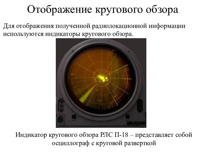 Для отображения полученной радиолокационной информации используются индикаторы кругового обзора. Отображение кругового обзора