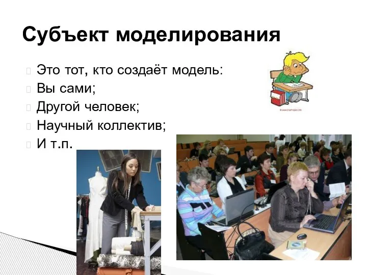 Это тот, кто создаёт модель: Вы сами; Другой человек; Научный коллектив; И т.п. Субъект моделирования