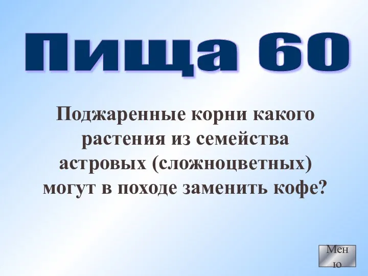 Меню Пища 60 Поджаренные корни какого растения из семейства астровых (сложноцветных) могут в походе заменить кофе?