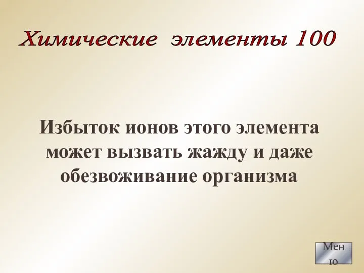 Меню Химические элементы 100 Избыток ионов этого элемента может вызвать жажду и даже обезвоживание организма