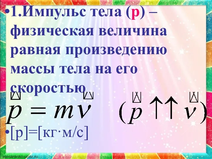 1.Импульс тела (р) – физическая величина равная произведению массы тела на его скоростью [р]=[кг·м/с]