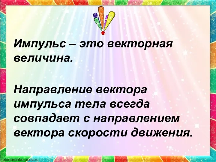 Импульс – это векторная величина. Направление вектора импульса тела всегда совпадает с направлением вектора скорости движения.