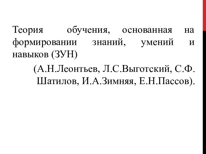 Теория обучения, основанная на формировании знаний, умений и навыков (ЗУН) (А.Н.Леонтьев, Л.С.Выготский, С.Ф.Шатилов, И.А.Зимняя, Е.Н.Пассов).