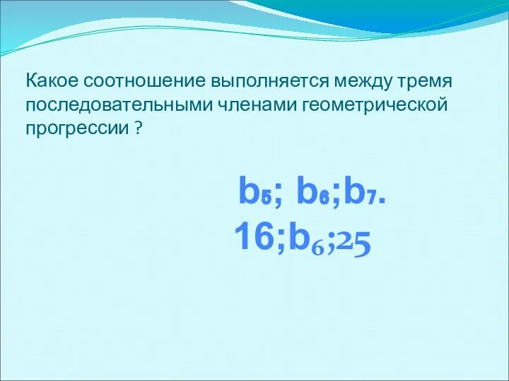 Какое соотношение выполняется между тремя последовательными членами геометрической прогрессии ? b₅; b₆;b₇. 16;b₆;25