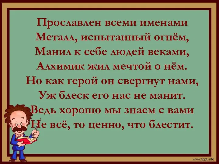 Прославлен всеми именами Металл, испытанный огнём, Манил к себе людей веками, Алхимик