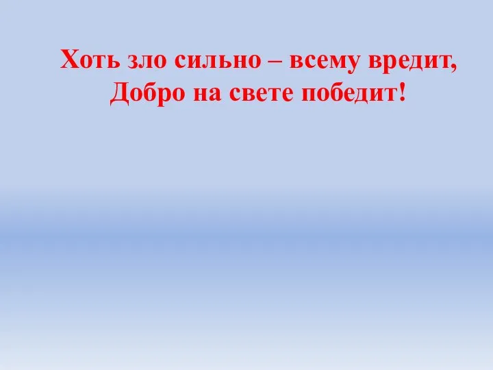 Хоть зло сильно – всему вредит, Добро на свете победит!