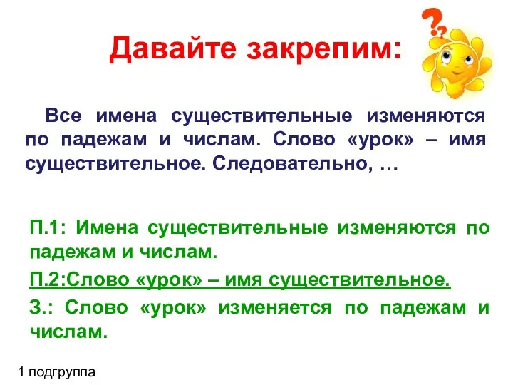 Давайте закрепим: 1 подгруппа Все имена существительные изменяются по падежам и числам.