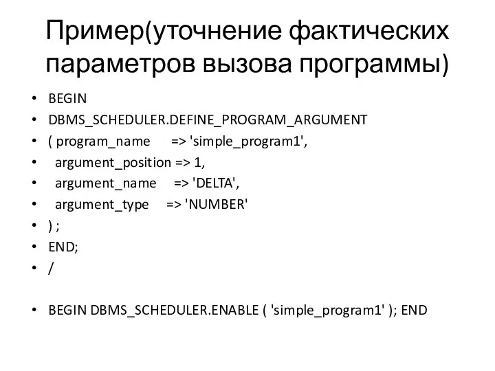 Пример(уточнение фактических параметров вызова программы) BEGIN DBMS_SCHEDULER.DEFINE_PROGRAM_ARGUMENT ( program_name => 'simple_program1', argument_position