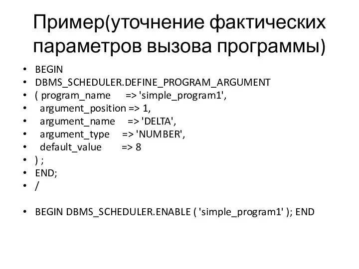 Пример(уточнение фактических параметров вызова программы) BEGIN DBMS_SCHEDULER.DEFINE_PROGRAM_ARGUMENT ( program_name => 'simple_program1', argument_position