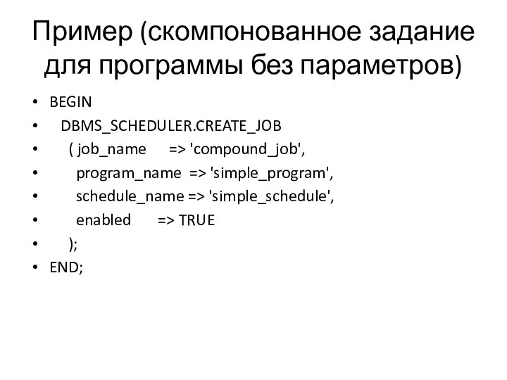 Пример (скомпонованное задание для программы без параметров) BEGIN DBMS_SCHEDULER.CREATE_JOB ( job_name =>