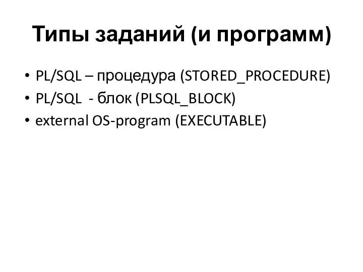 Типы заданий (и программ) PL/SQL – процедура (STORED_PROCEDURE) PL/SQL - блок (PLSQL_BLOCK) external OS-program (EXECUTABLE)