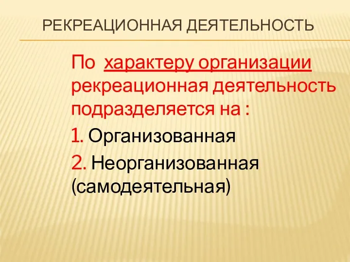 РЕКРЕАЦИОННАЯ ДЕЯТЕЛЬНОСТЬ По характеру организации рекреационная деятельность подразделяется на : 1. Организованная 2. Неорганизованная (самодеятельная)