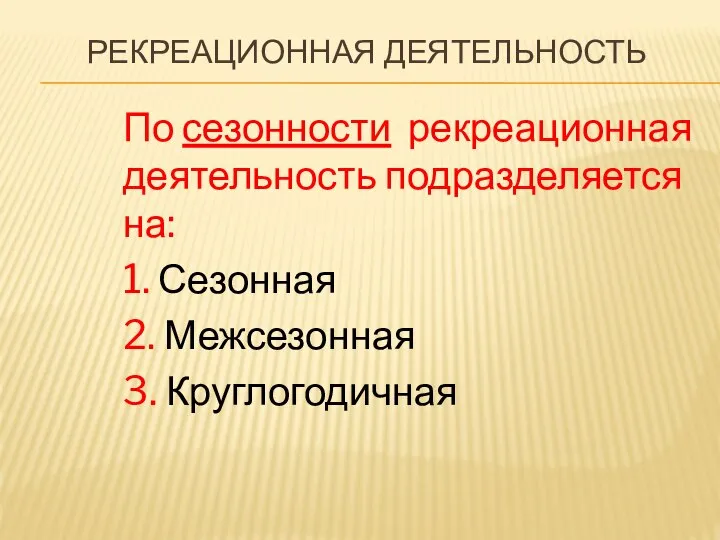 РЕКРЕАЦИОННАЯ ДЕЯТЕЛЬНОСТЬ По сезонности рекреационная деятельность подразделяется на: 1. Сезонная 2. Межсезонная 3. Круглогодичная