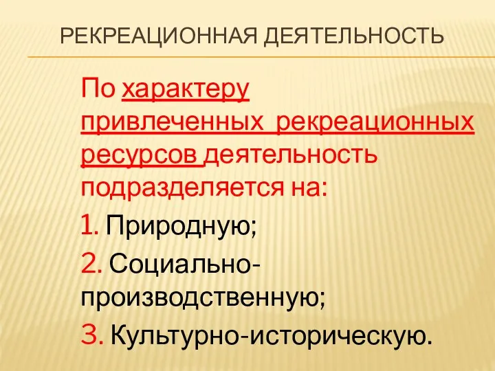 РЕКРЕАЦИОННАЯ ДЕЯТЕЛЬНОСТЬ По характеру привлеченных рекреационных ресурсов деятельность подразделяется на: 1. Природную; 2. Социально-производственную; 3. Культурно-историческую.