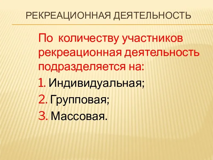 РЕКРЕАЦИОННАЯ ДЕЯТЕЛЬНОСТЬ По количеству участников рекреационная деятельность подразделяется на: 1. Индивидуальная; 2. Групповая; 3. Массовая.