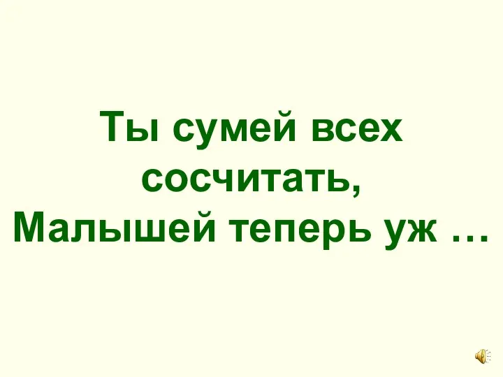 Ты сумей всех сосчитать, Малышей теперь уж …