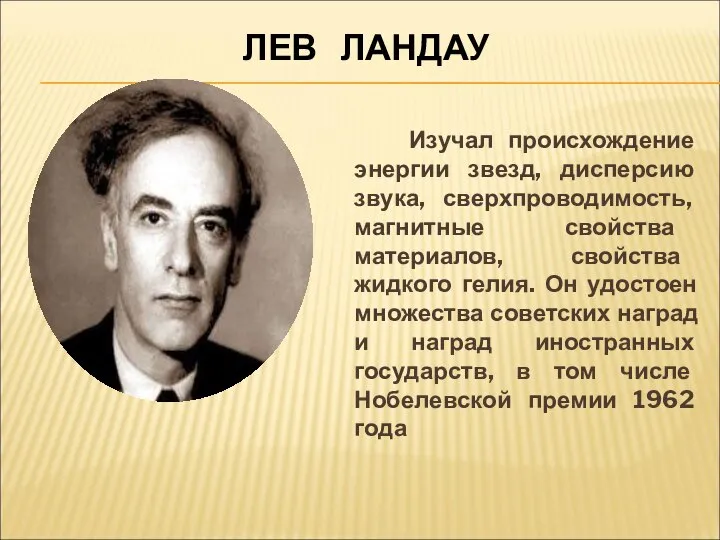 ЛЕВ ЛАНДАУ Изучал происхождение энергии звезд, дисперсию звука, сверхпроводимость, магнитные свойства материалов,