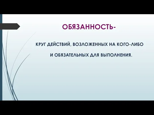 ОБЯЗАННОСТЬ- КРУГ ДЕЙСТВИЙ, ВОЗЛОЖЕННЫХ НА КОГО-ЛИБО И ОБЯЗАТЕЛЬНЫХ ДЛЯ ВЫПОЛНЕНИЯ.