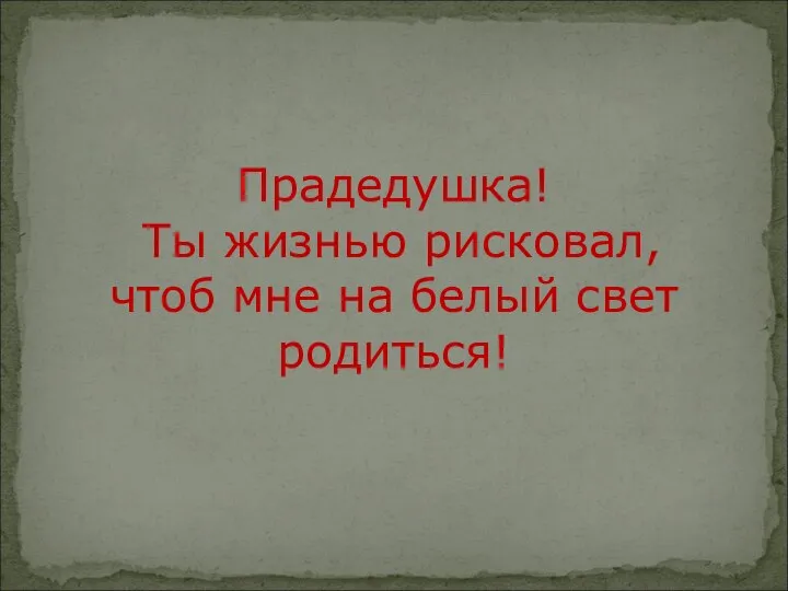 Прадедушка! Ты жизнью рисковал, чтоб мне на белый свет родиться!