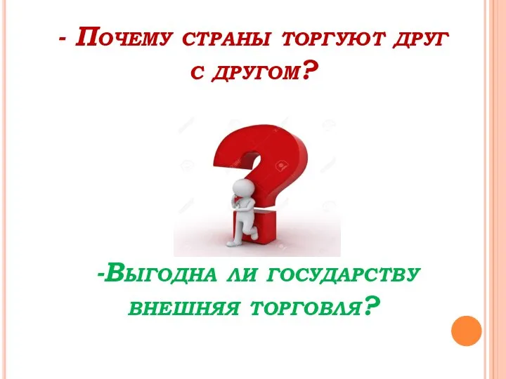 - Почему страны торгуют друг с другом? -Выгодна ли государству внешняя торговля?