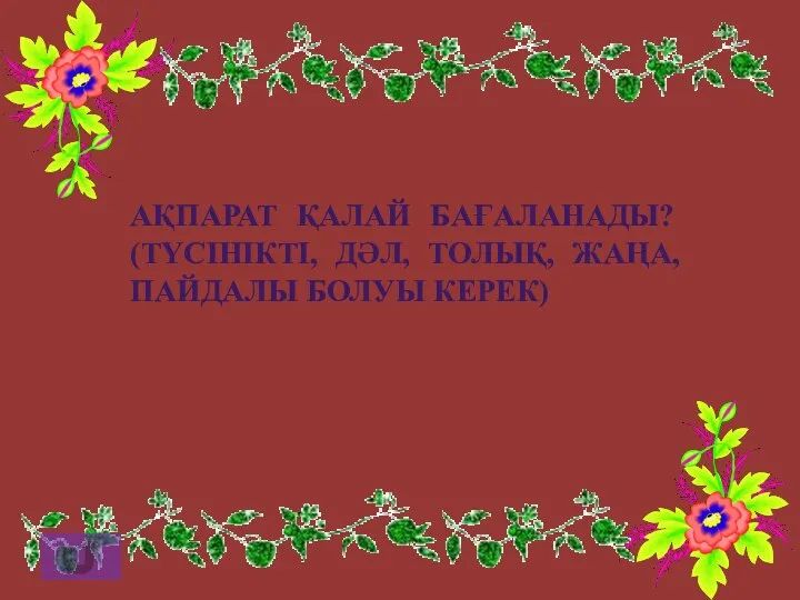 АҚПАРАТ ҚАЛАЙ БАҒАЛАНАДЫ? (ТҮСІНІКТІ, ДӘЛ, ТОЛЫҚ, ЖАҢА, ПАЙДАЛЫ БОЛУЫ КЕРЕК)