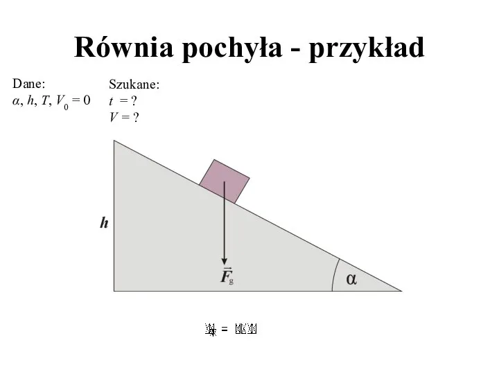 Równia pochyła - przykład Dane: α, h, T, V0 = 0 Szukane: