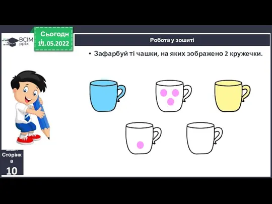 11.05.2022 Сьогодні Робота у зошиті Зошит. Сторінка 10 Зафарбуй ті чашки, на яких зображено 2 кружечки.