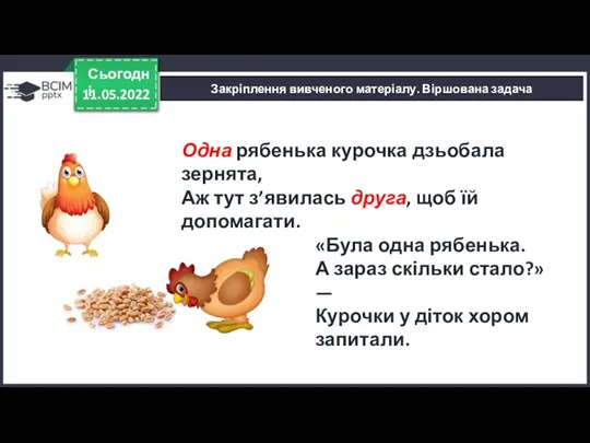 11.05.2022 Сьогодні Закріплення вивченого матеріалу. Віршована задача Одна рябенька курочка дзьобала зернята,