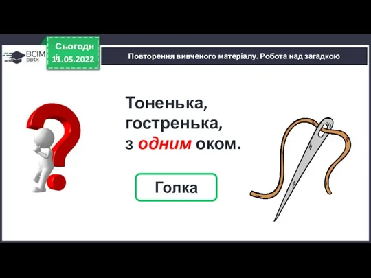 11.05.2022 Сьогодні Голка Тоненька, гостренька, з одним оком. Повторення вивченого матеріалу. Робота над загадкою