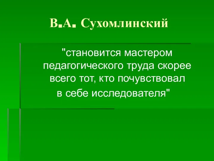 В.А. Сухомлинский "становится мастером педагогического труда скорее всего тот, кто почувствовал в себе исследователя"