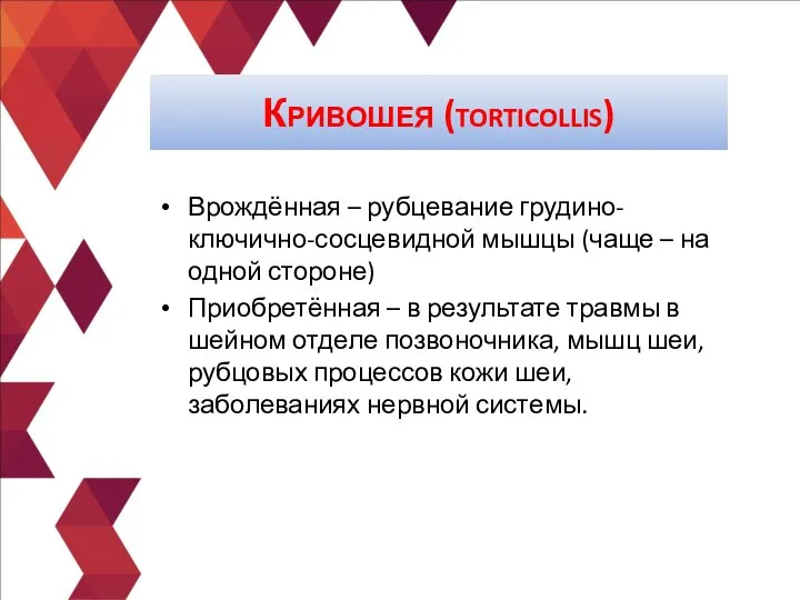 Врождённая – рубцевание грудино-ключично-сосцевидной мышцы (чаще – на одной стороне) Приобретённая –