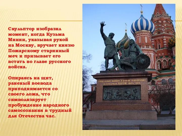 Скульптор изобразил момент, когда Кузьма Минин, указывая рукой на Москву, вручает князю