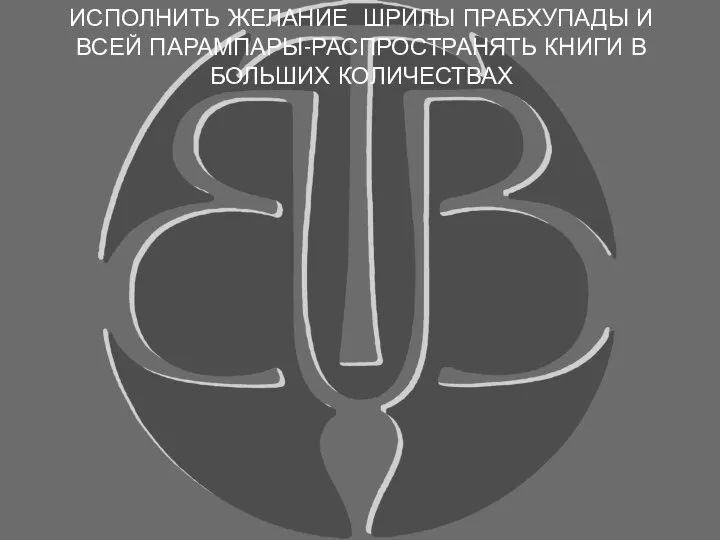 ИСПОЛНИТЬ ЖЕЛАНИЕ ШРИЛЫ ПРАБХУПАДЫ И ВСЕЙ ПАРАМПАРЫ-РАСПРОСТРАНЯТЬ КНИГИ В БОЛЬШИХ КОЛИЧЕСТВАХ