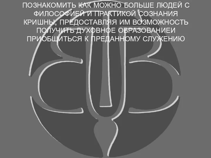 ПОЗНАКОМИТЬ КАК МОЖНО БОЛЬШЕ ЛЮДЕЙ С ФИЛОСОФИЕЙ И ПРАКТИКОЙ СОЗНАНИЯ КРИШНЫ, ПРЕДОСТАВЛЯЯ