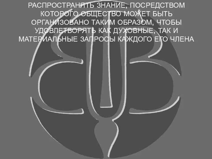 РАСПРОСТРАНЯТЬ ЗНАНИЕ, ПОСРЕДСТВОМ КОТОРОГО ОБЩЕСТВО МОЖЕТ БЫТЬ ОРГАНИЗОВАНО ТАКИМ ОБРАЗОМ, ЧТОБЫ УДОВЛЕТВОРЯТЬ