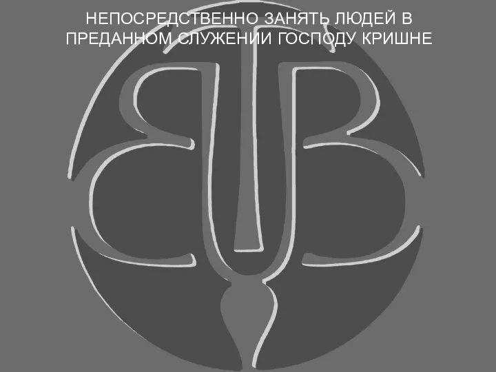 НЕПОСРЕДСТВЕННО ЗАНЯТЬ ЛЮДЕЙ В ПРЕДАННОМ СЛУЖЕНИИ ГОСПОДУ КРИШНЕ